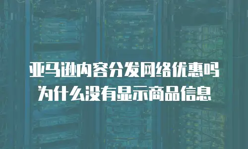 亚马逊内容分发网络优惠吗为什么没有显示商品信息