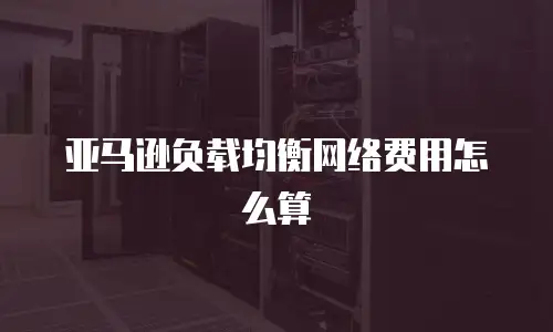 亚马逊负载均衡网络费用怎么算