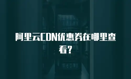 阿里云CDN优惠券在哪里查看？