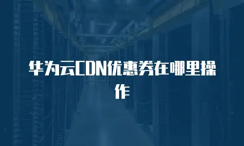 华为云CDN优惠券在哪里操作