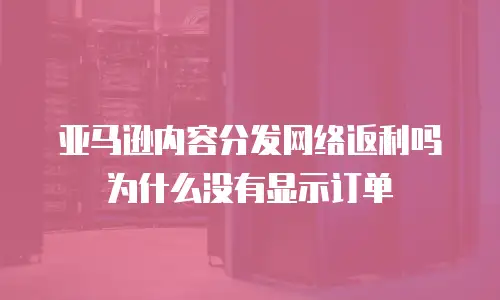 亚马逊内容分发网络返利吗为什么没有显示订单