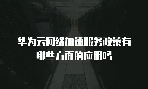 华为云网络加速服务政策有哪些方面的应用吗