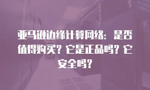 亚马逊边缘计算网络：是否值得购买？它是正品吗？它安全吗？