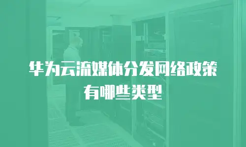 华为云流媒体分发网络政策有哪些类型