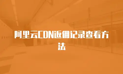 阿里云CDN返佣记录查看方法