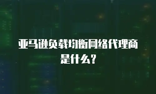 亚马逊负载均衡网络代理商是什么？