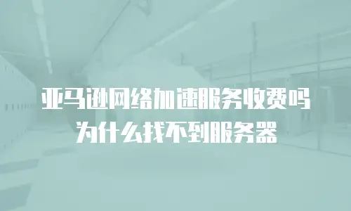 亚马逊网络加速服务收费吗为什么找不到服务器