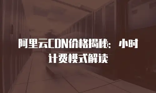 阿里云CDN价格揭秘：小时计费模式解读