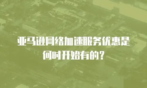 亚马逊网络加速服务优惠是何时开始有的？