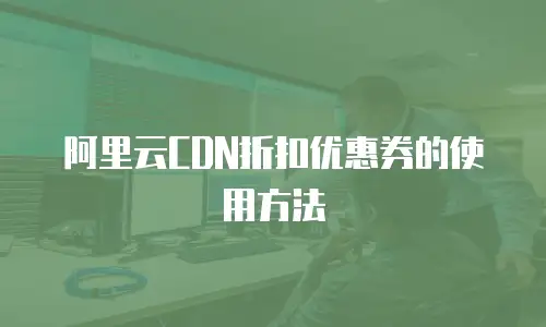 阿里云CDN折扣优惠券的使用方法