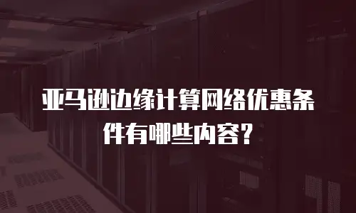 亚马逊边缘计算网络优惠条件有哪些内容？