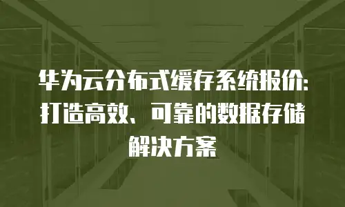 华为云分布式缓存系统报价：打造高效、可靠的数据存储解决方案