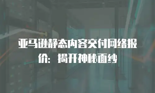 亚马逊静态内容交付网络报价：揭开神秘面纱