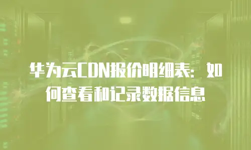 华为云CDN报价明细表：如何查看和记录数据信息