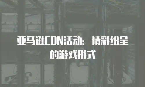 亚马逊CDN活动：精彩纷呈的游戏形式