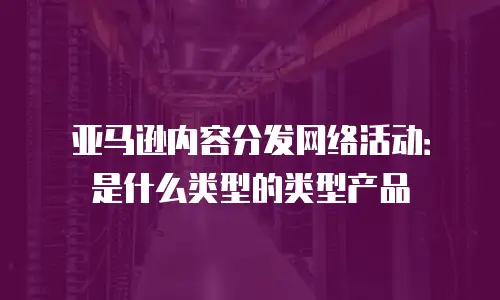 亚马逊内容分发网络活动：是什么类型的类型产品