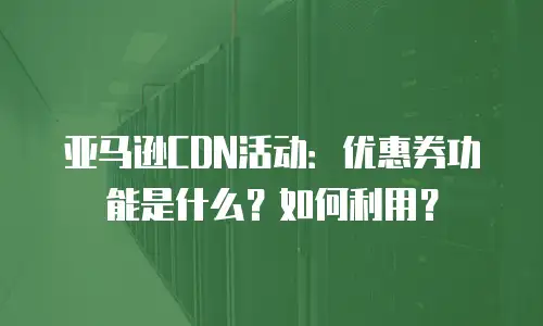 亚马逊CDN活动：优惠券功能是什么？如何利用？