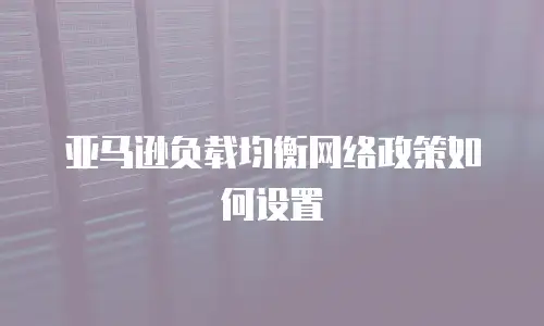 亚马逊负载均衡网络政策如何设置