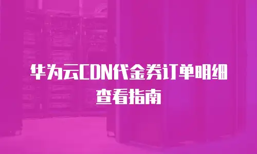 华为云CDN代金券订单明细查看指南