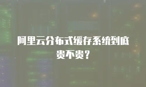 阿里云分布式缓存系统到底贵不贵？
