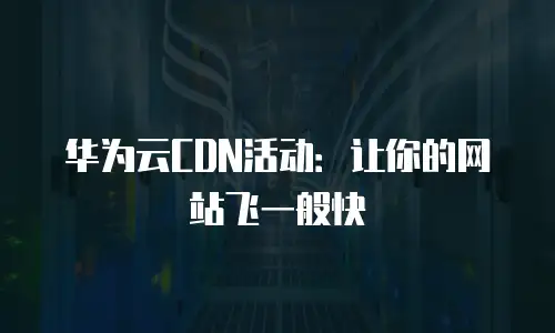 华为云CDN活动：让你的网站飞一般快