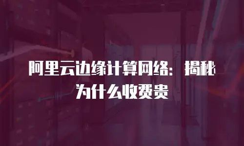 阿里云边缘计算网络：揭秘为什么收费贵