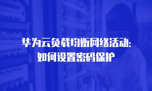 华为云负载均衡网络活动：如何设置密码保护