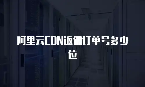 阿里云CDN返佣订单号多少位