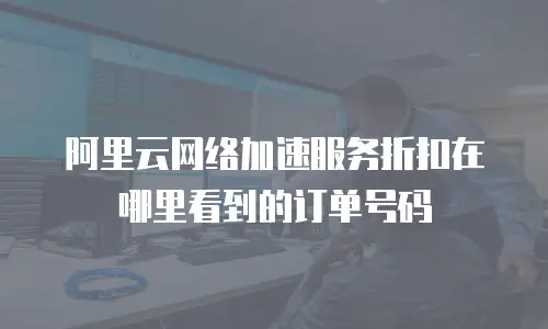 阿里云网络加速服务折扣在哪里看到的订单号码
