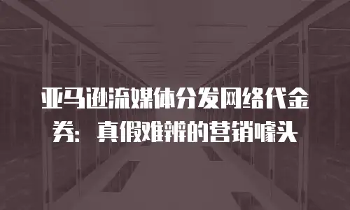 亚马逊流媒体分发网络代金券：真假难辨的营销噱头