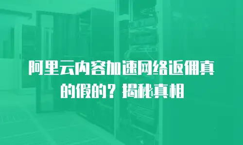 阿里云内容加速网络返佣真的假的？揭秘真相