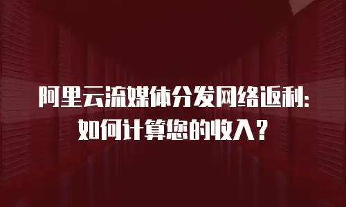 阿里云流媒体分发网络返利：如何计算您的收入？