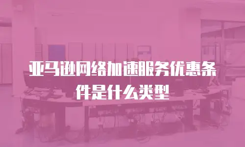 亚马逊网络加速服务优惠条件是什么类型