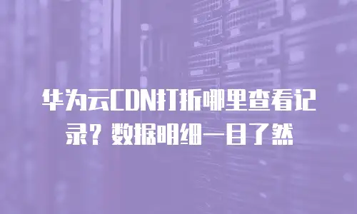 华为云CDN打折哪里查看记录？数据明细一目了然