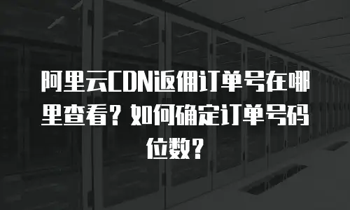 阿里云CDN返佣订单号在哪里查看？如何确定订单号码位数？