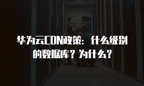 华为云CDN政策：什么级别的数据库？为什么？