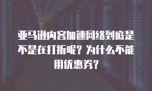 亚马逊内容加速网络到底是不是在打折呢？为什么不能用优惠券？