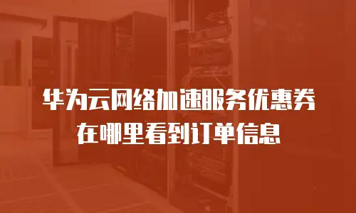 华为云网络加速服务优惠券在哪里看到订单信息