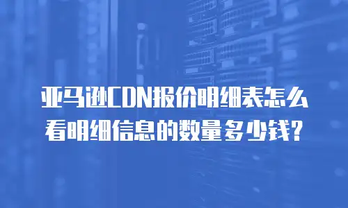 亚马逊CDN报价明细表怎么看明细信息的数量多少钱？