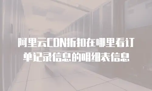阿里云CDN折扣在哪里看订单记录信息的明细表信息