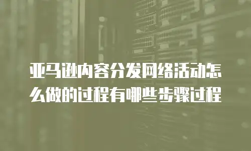 亚马逊内容分发网络活动怎么做的过程有哪些步骤过程