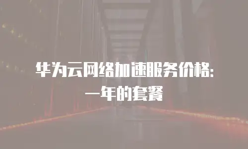 华为云网络加速服务价格：一年的套餐