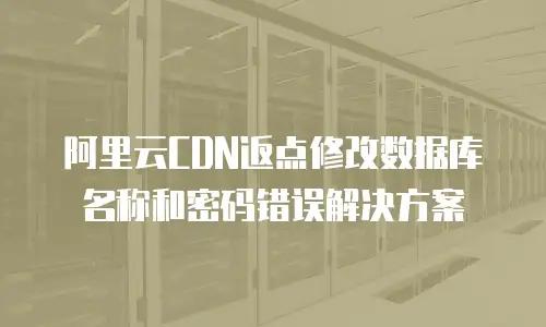 阿里云CDN返点修改数据库名称和密码错误解决方案