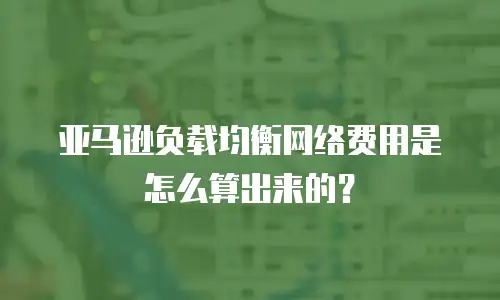 亚马逊负载均衡网络费用是怎么算出来的？