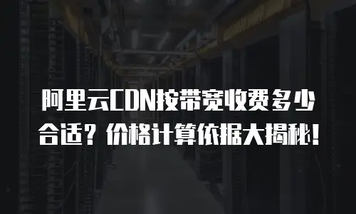 阿里云CDN按带宽收费多少合适？价格计算依据大揭秘！