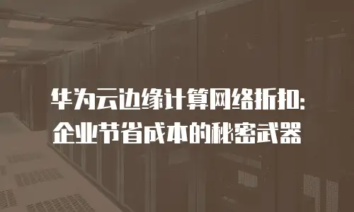 华为云边缘计算网络折扣：企业节省成本的秘密武器
