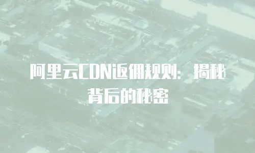 阿里云CDN返佣规则：揭秘背后的秘密