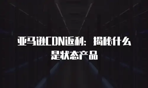 亚马逊CDN返利：揭秘什么是状态产品