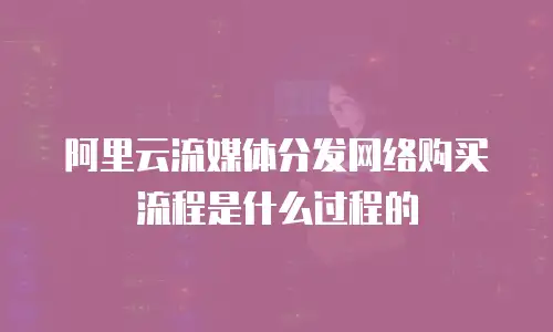 阿里云流媒体分发网络购买流程是什么过程的