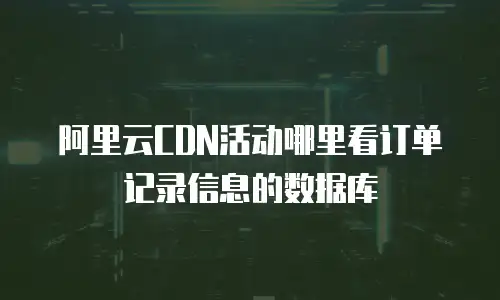 阿里云CDN活动哪里看订单记录信息的数据库